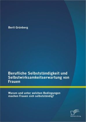 Berufliche Selbstständigkeit und Selbstwirksamkeitserwartung von Frauen: Warum und unter welchen Bedingungen machen Frauen sich selbstständig? - Berit Grünberg