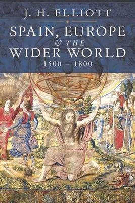 Spain, Europe and the Wider World 1500-1800 - J. H. Elliott