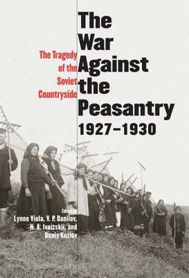 The War Against the Peasantry, 1927-1930 - Lynne Viola; V. P. Danilov; Denis Kozlov; N.  A. Ivnitskii
