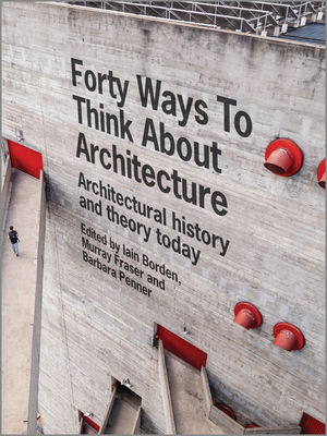 Forty Ways to Think About Architecture - Iain Borden; Murray Fraser; Barbara Penner