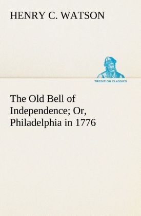 The Old Bell of Independence Or, Philadelphia in 1776 - Henry C. Watson