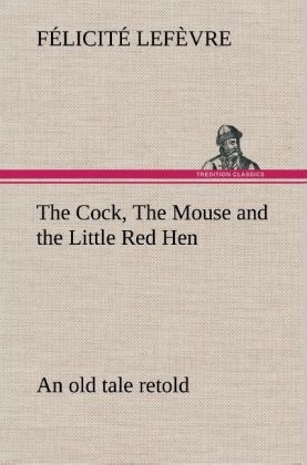 The Cock, The Mouse and the Little Red Hen an old tale retold - Félicité Lefèvre
