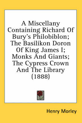 A Miscellany Containing Richard Of Bury's Philobiblon; The Basilikon Doron Of King James I; Monks And Giants; The Cypress Crown And The Library (1888)