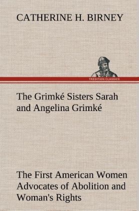 The Grimké Sisters Sarah and Angelina Grimké: the First American Women Advocates of Abolition and Woman's Rights - Catherine H. Birney