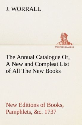 The Annual Catalogue (1737) Or, A New and Compleat List of All The New Books, New Editions of Books, Pamphlets, &c - J. Worrall