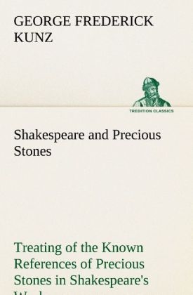 Shakespeare and Precious Stones Treating of the Known References of Precious Stones in Shakespeare's Works, with Comments as to the Origin of His Material, the Knowledge of the Poet Concerning Precious Stones, and References as to Where the Precious Stones of His Time Came from - George Frederick Kunz