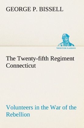 The Twenty-fifth Regiment Connecticut Volunteers in the War of the Rebellion History, Reminiscences, Description of Battle of Irish Bend, Carrying of Pay Roll, Roster - George P. Bissell