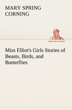 Miss Elliot's Girls Stories of Beasts, Birds, and Butterflies - Mary Spring Corning