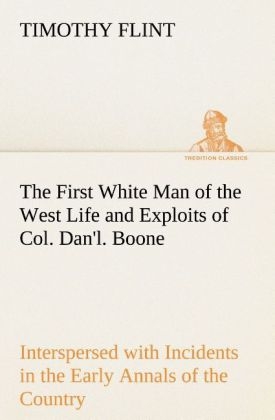 The First White Man of the West Life and Exploits of Col. Dan'l. Boone, the First Settler of Kentucky; Interspersed with Incidents in the Early Annals of the Country. - Timothy Flint