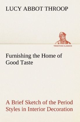 Furnishing the Home of Good Taste A Brief Sketch of the Period Styles in Interior Decoration with Suggestions as to Their Employment in the Homes of Today - Lucy Abbot Throop