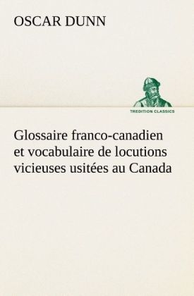 Glossaire franco-canadien et vocabulaire de locutions vicieuses usitées au Canada - Oscar Dunn