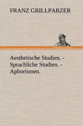 Aesthetische Studien. - Sprachliche Studien. - Aphorismen - Franz Grillparzer