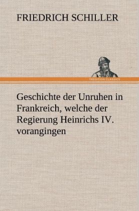 Geschichte der Unruhen in Frankreich, welche der Regierung Heinrichs IV. vorangingen - Friedrich Schiller