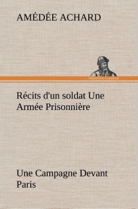 Récits d'un soldat Une Armée Prisonnière; Une Campagne Devant Paris - Amédée Achard