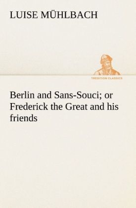Berlin and Sans-Souci; or Frederick the Great and his friends - L. (Luise) Mühlbach