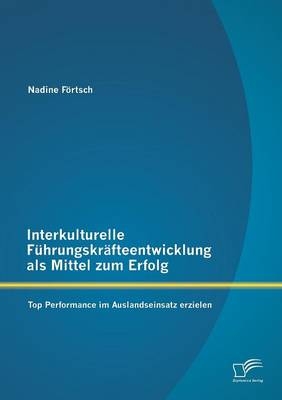 Interkulturelle Führungskräfteentwicklung als Mittel zum Erfolg: Top Performance im Auslandseinsatz erzielen - Nadine Förtsch