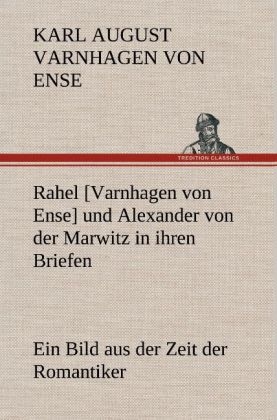 Rahel [Varnhagen von Ense] und Alexander von der Marwitz in ihren Briefen - Karl August Varnhagen von Ense