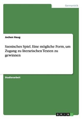 Szenisches Spiel. Eine mÃ¶gliche Form, um Zugang zu literarischen Texten zu gewinnen - Jochen Haug