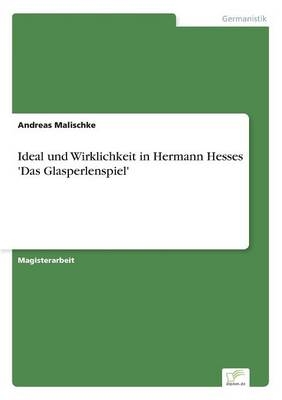 Ideal und Wirklichkeit in Hermann Hesses 'Das Glasperlenspiel' - Andreas Malischke