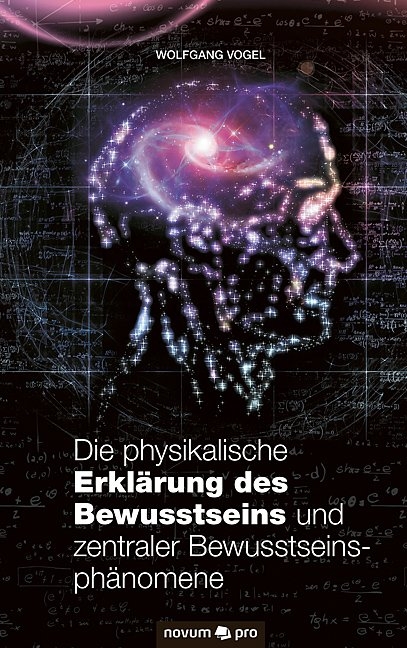 Die physikalische Erklärung des Bewusstseins und zentraler Bewusstseinsphänomene - Wolfgang Vogel