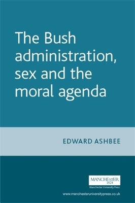 The Bush Administration, Sex and the Moral Agenda - Edward Ashbee