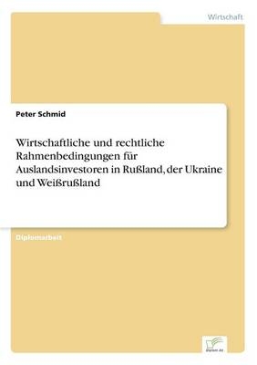 Wirtschaftliche und rechtliche Rahmenbedingungen fÃ¼r Auslandsinvestoren in RuÃland, der Ukraine und WeiÃruÃland - Peter Schmid