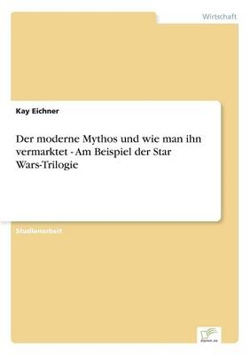Der moderne Mythos und wie man ihn vermarktet - Am Beispiel der Star Wars-Trilogie - Kay Eichner