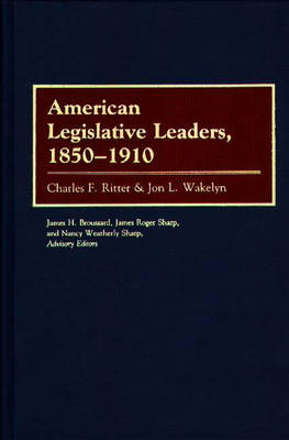 American Legislative Leaders, 1850-1910 - Charles Ritter; Jon L. Wakelyn; Charles F. Ritter; James H. Broussard; James Roger Sharp