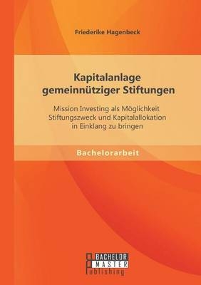 Kapitalanlage gemeinnütziger Stiftungen: Mission Investing als Möglichkeit Stiftungszweck und Kapitalallokation in Einklang zu bringen - Friederike Hagenbeck