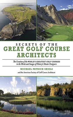 Secrets of the Great Golf Course Architects - The American Society of Golf Course Architects; Michael Patrick Shiels