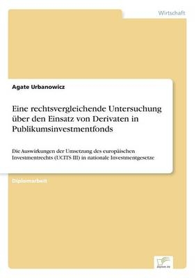 Eine rechtsvergleichende Untersuchung über den Einsatz von Derivaten in Publikumsinvestmentfonds - Agate Urbanowicz