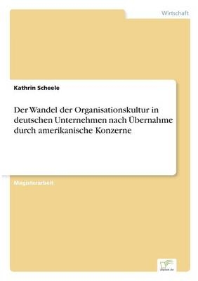 Der Wandel der Organisationskultur in deutschen Unternehmen nach Ãbernahme durch amerikanische Konzerne - Kathrin Scheele