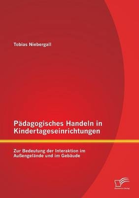Pädagogisches Handeln in Kindertageseinrichtungen: Zur Bedeutung der Interaktion im Außengelände und im Gebäude - Tobias Niebergall