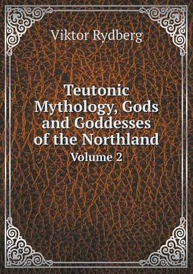 Teutonic Mythology, Gods and Goddesses of the Northland Volume 2 - Viktor Rydberg; Rasmus Björn Anderson