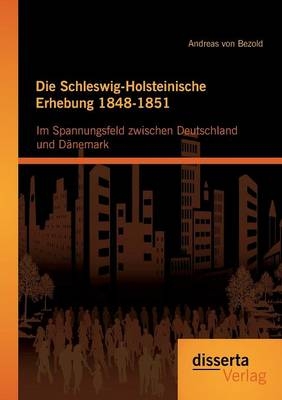 Die Schleswig-Holsteinische Erhebung 1848-1851: Im Spannungsfeld zwischen Deutschland und Dänemark - Andreas von Bezold