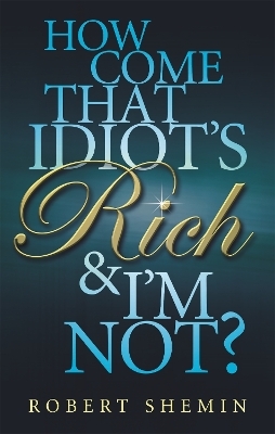 How Come That Idiot's Rich And I'm Not? - Robert Shemin