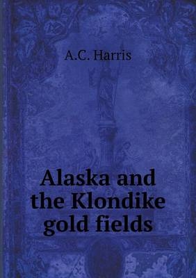 Alaska and the Klondike gold fields - A C Harris
