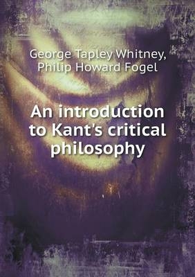 An introduction to Kant's critical philosophy - George Tapley Whitney; Philip Howard Fogel