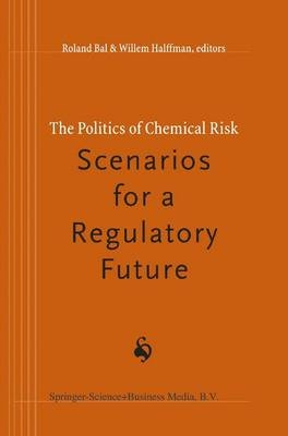 Politics of Chemical Risk: Scenarios for a Regulatory Future - R. Bal; Willem Halffman
