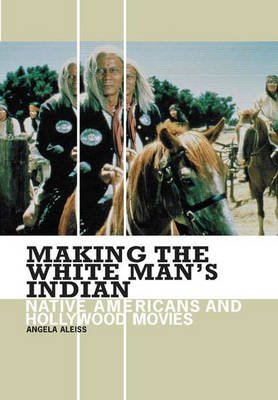 Making the White Man's Indian - Angela Aleiss