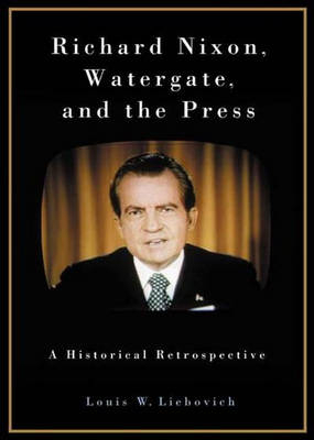 Richard Nixon, Watergate, and the Press - Louis W. Liebovich