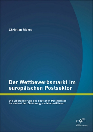 Der Wettbewerbsmarkt im europäischen Postsektor: Die Liberalisierung des deutschen Postmarktes im Kontext der Einführung von Mindestlöhnen - Christian Riekes