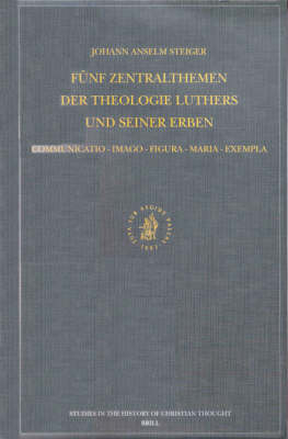 Funf Zentralthemen der Theologie Luthers und seiner Erben: Communicatio-Imago-Figura-Maria-Exempla - Johann Anselm Steiger