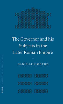 The Governor and his Subjects in the Later Roman Empire - Daniëlle Slootjes