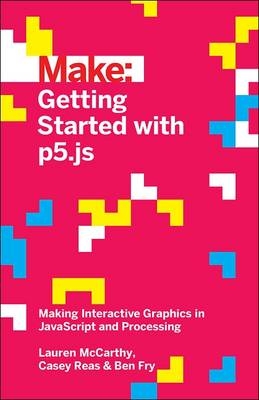 Getting Started with p5.js -  Ben Fry,  Lauren McCarthy,  Casey Reas