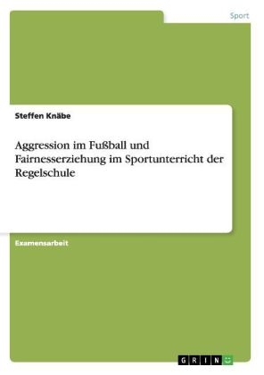 Aggression im Fußball und Fairnesserziehung im Sportunterricht der Regelschule - Steffen Knäbe