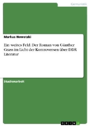 Ein weites Feld. Der Roman von GÃ¼nther Grass im Licht der Kontroversen Ã¼ber DDR Literatur - Markus Nowatzki