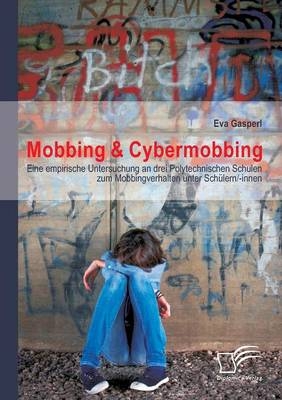 Mobbing & Cybermobbing: Eine empirische Untersuchung an drei Polytechnischen Schulen zum Mobbingverhalten unter Schülern/-innen - Eva Gasperl