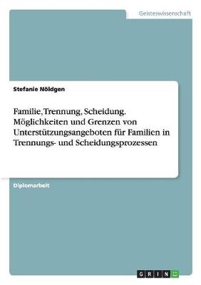 Familie, Trennung, Scheidung - Möglichkeiten und Grenzen von Unterstützungsangeboten für Familien in Trennungs- und Scheidungsprozessen - Stefanie Nöldgen
