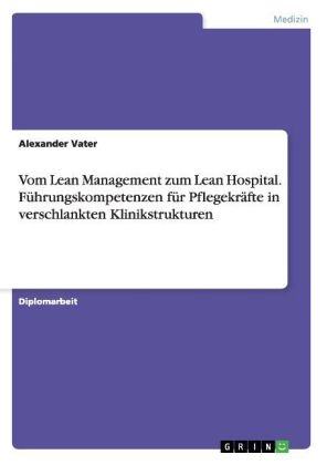 Vom Lean Management zum Lean Hospital. FÃ¼hrungskompetenzen fÃ¼r PflegekrÃ¤fte in verschlankten Klinikstrukturen - Alexander Vater